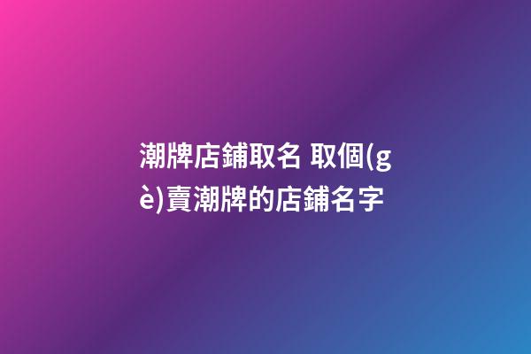 潮牌店鋪取名 取個(gè)賣潮牌的店鋪名字-第1張-店鋪起名-玄機(jī)派